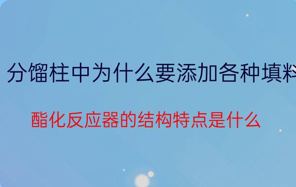 分馏柱中为什么要添加各种填料 酯化反应器的结构特点是什么？